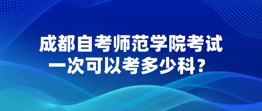 成都自考师范学院考试一次可以考多少科？