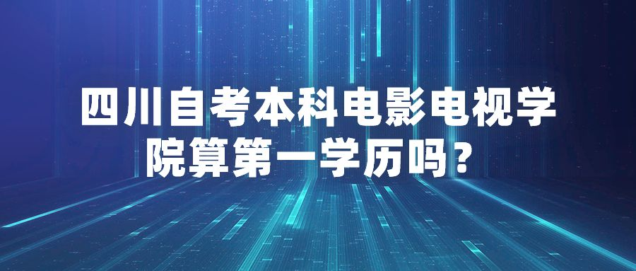 四川自考本科电影电视学院算第一学历吗？(图1)