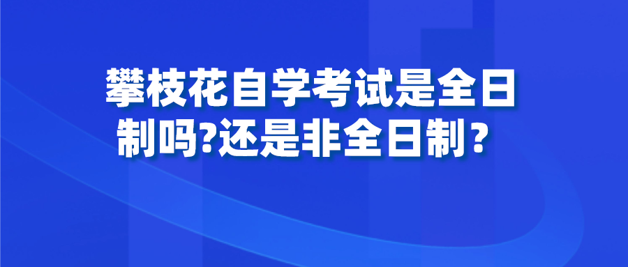 攀枝花自学考试是全日制吗?还是非全日制？(图1)