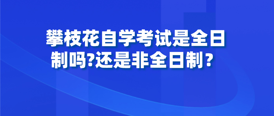 攀枝花自学考试是全日制吗?还是非全日制？