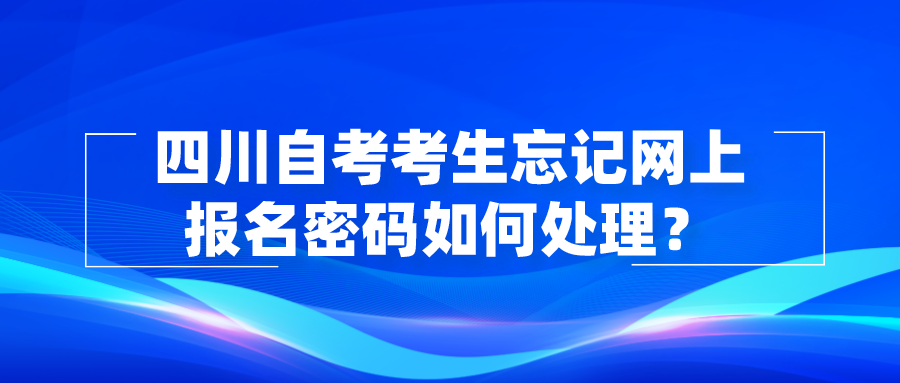 四川自考考生忘记网上报名密码如何处理？