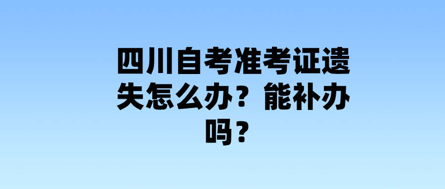 四川自考准考证遗失怎么办？能补办吗？(图1)