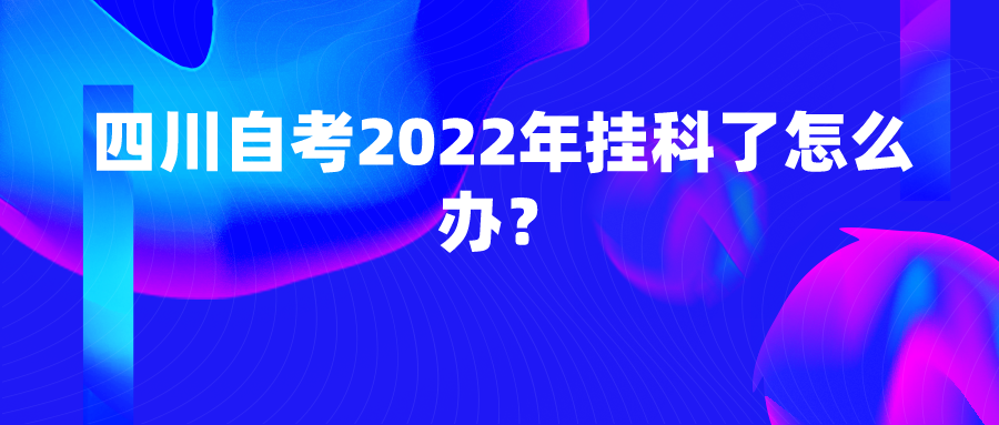四川自考2022年挂科了怎么办？
