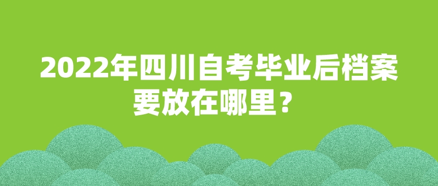 2022年四川自考毕业后档案要放在哪里？