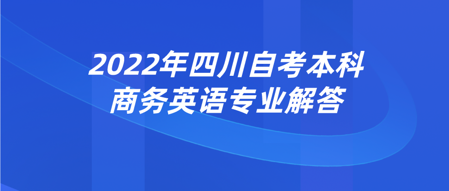 2022年四川自考本科商务英语专业解答