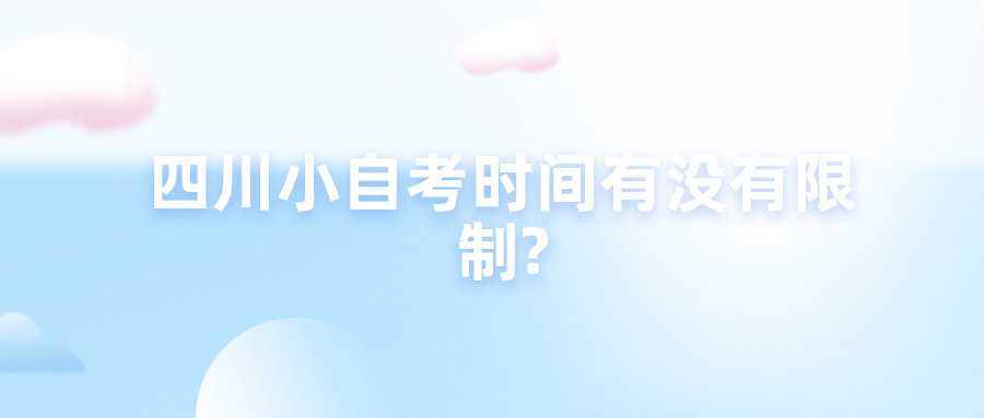 四川小自考时间有没有限制? 四川小自考时间有没有限制?(图1)