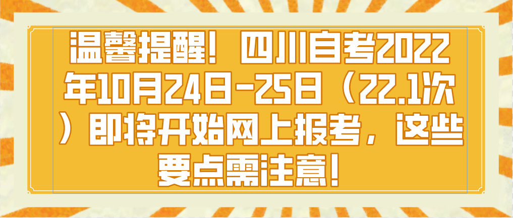 温馨提醒！四川自考2022年10月24日-25日（22.1次）即将开始网上报考，这些要点需注意！