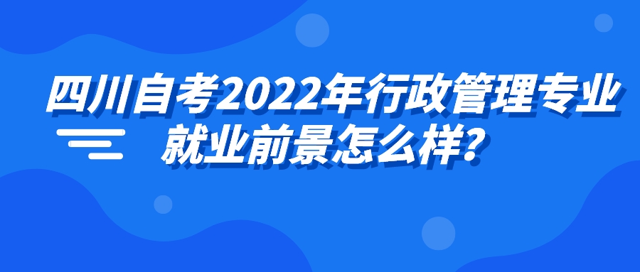 四川自考2022年行政管理专业就业前景怎么样？