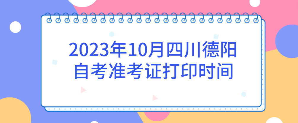 2023年10月四川德阳自考准考证打印时间(图1)
