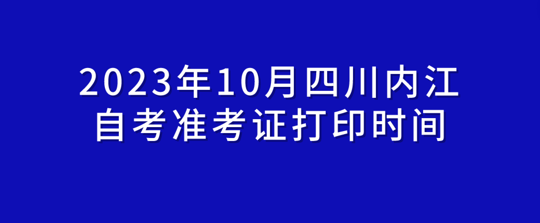 2023年10月四川内江自考准考证打印时间(图1)
