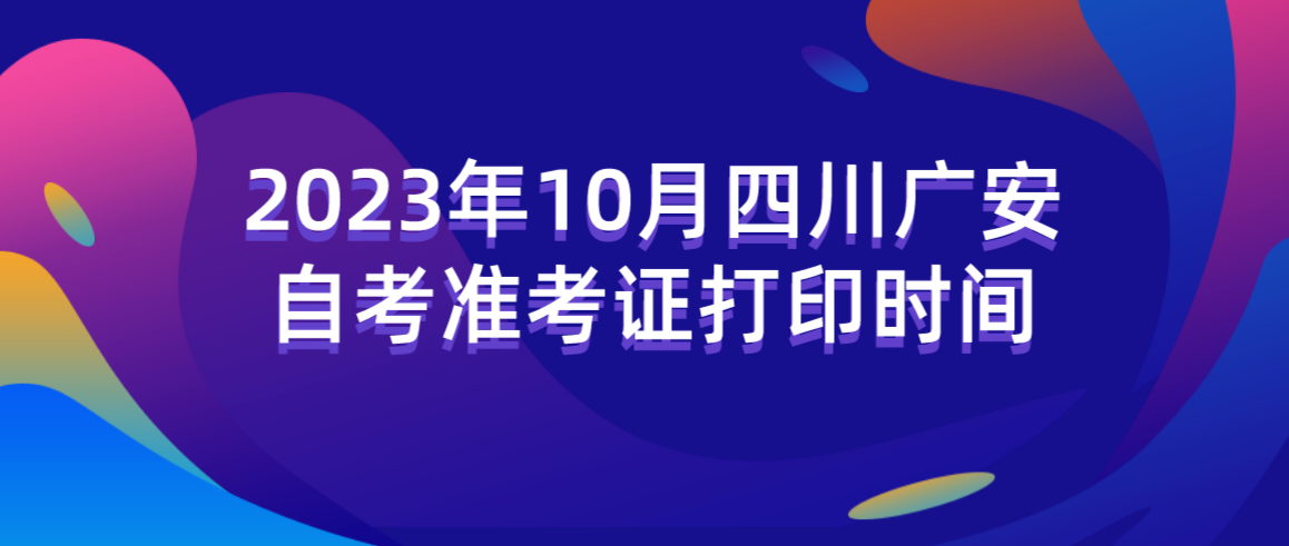 2023年10月四川广安自考准考证打印时间(图1)