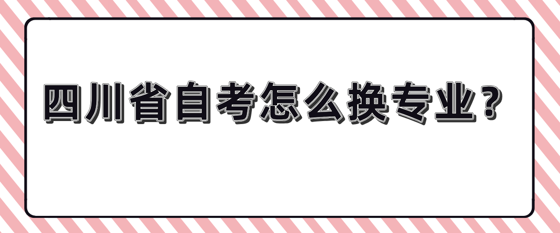 四川省自考怎么换专业？(图1)