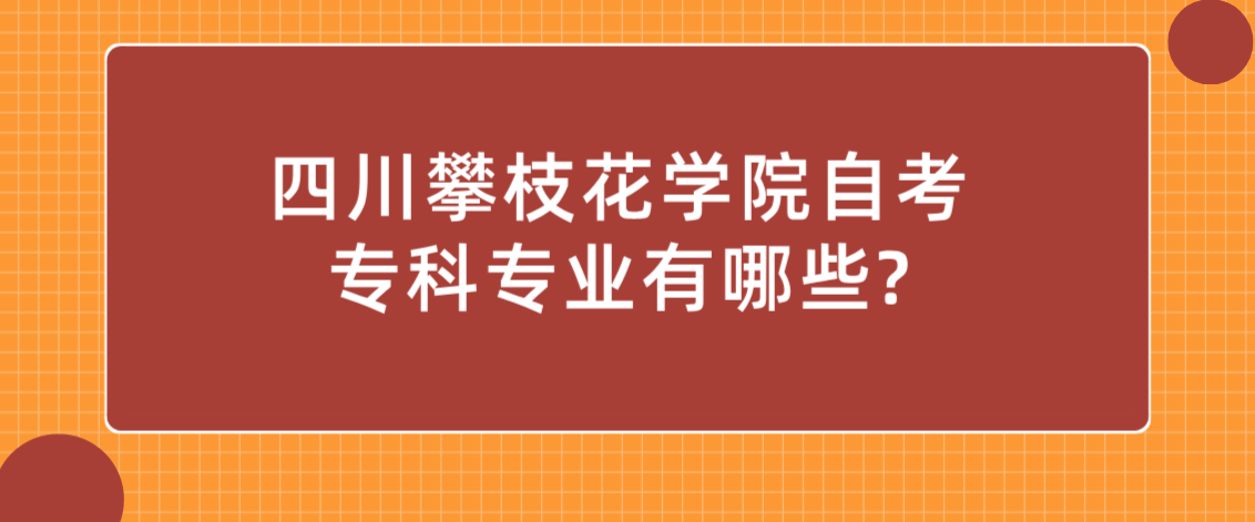 四川攀枝花学院自考专科专业有哪些?(图1)