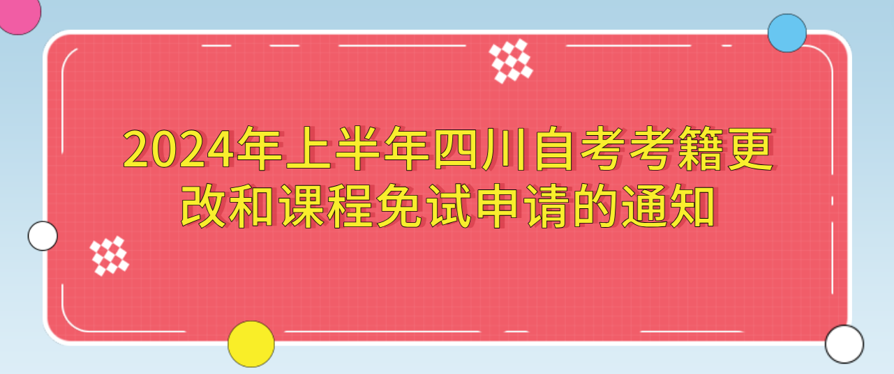 2024年上半年四川自考考籍更改和课程免试申请的通知(图1)