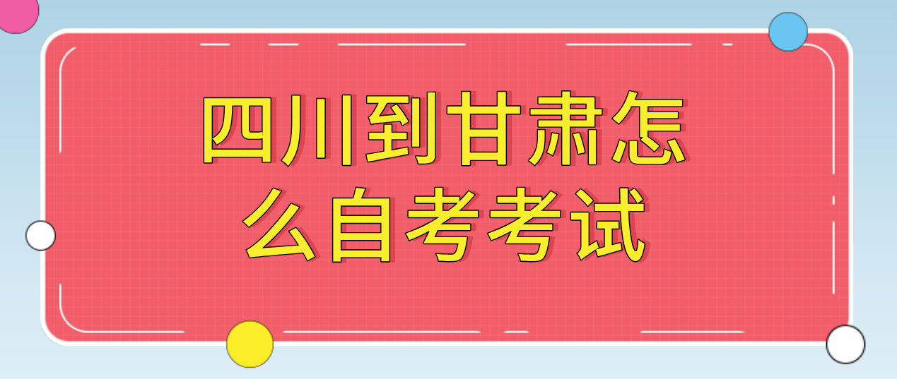 四川到甘肃怎么自考考试(图1)