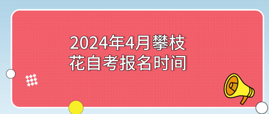 2024年4月攀枝花自考报名时间(图1)