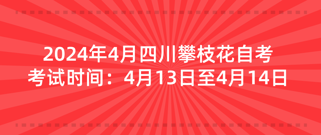 2024年4月四川攀枝花自考考试时间：4月13日至4月14日(图1)