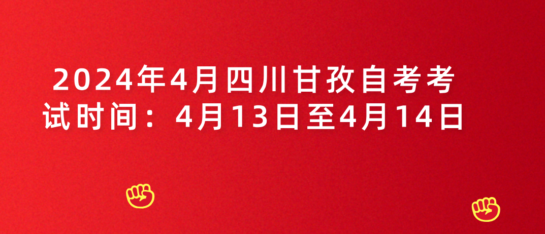 2024年4月四川甘孜自考考试时间：4月13日至4月14日(图1)