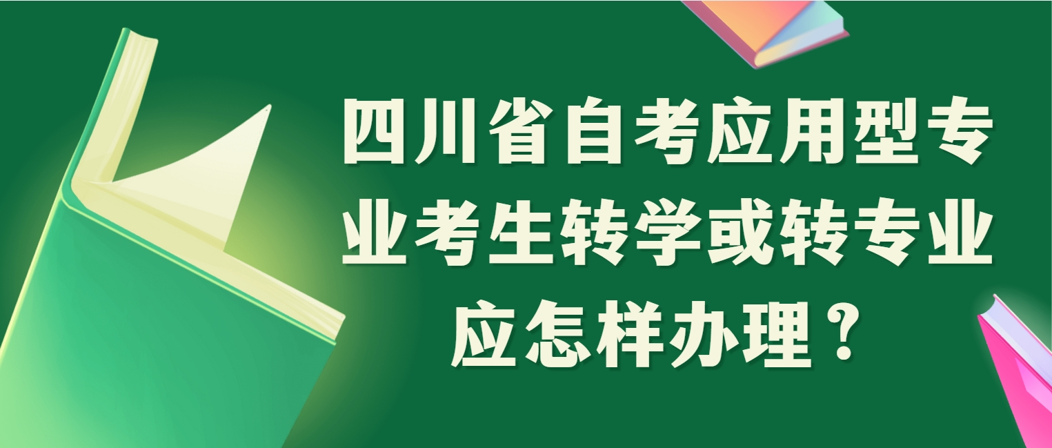 四川省自考应用型专业考生转学或转专业应怎样办理? 四川省自考应用型专业考生转学或转专业应怎样办理?(图1)