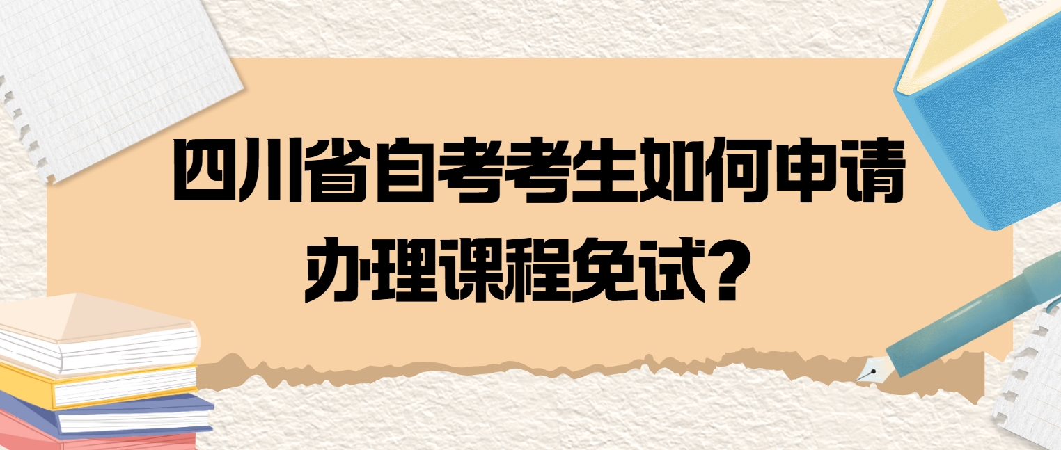 四川省自考考生如何申请办理课程免试? 四川省自考考生如何申请办理课程免试?(图1)