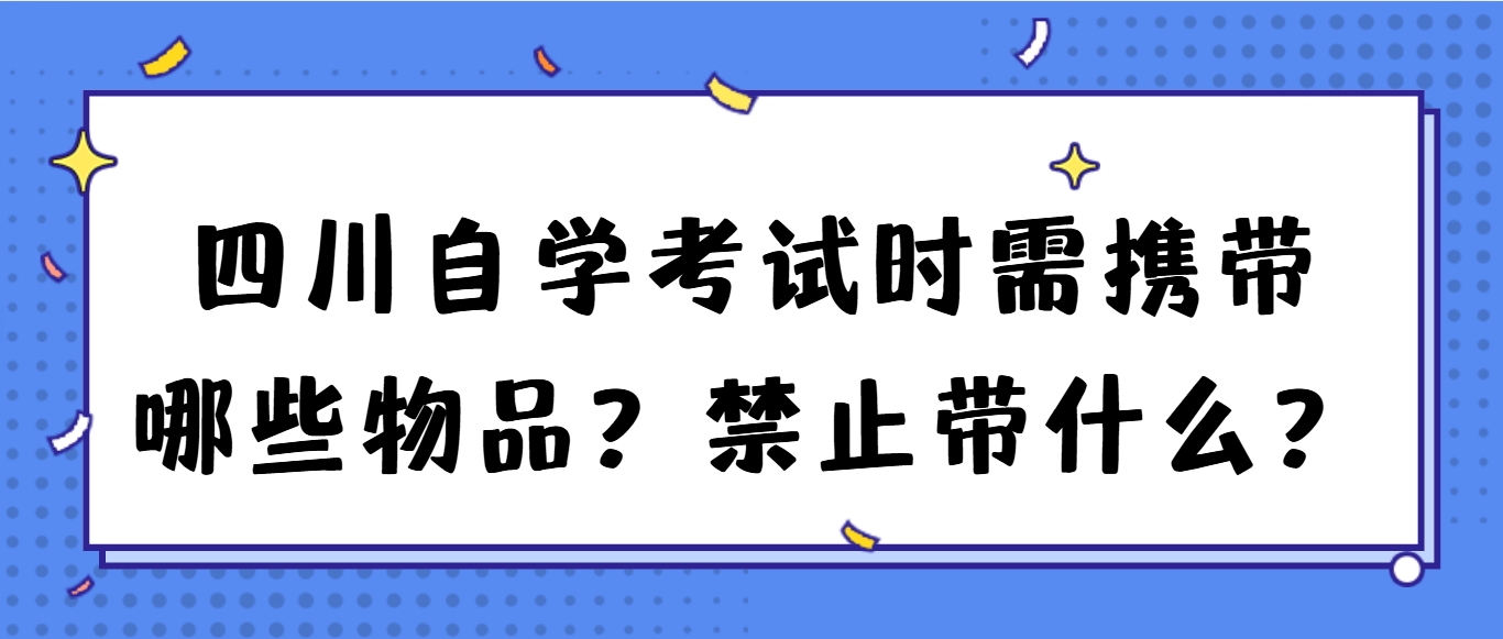 四川自学考试时需携带哪些物品？禁止带什么？(图1)
