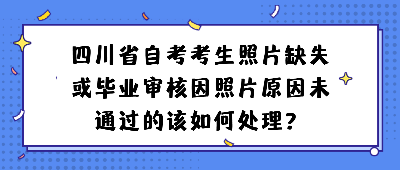 四川省自考考生照片缺失或毕业审核因照片原因未通过的该如何处理？(图1)