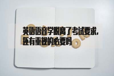 英语语音学脱离了考试要求,还有重视的必要吗(图1) 英语语音学脱离了考试要求,还有重视的必要吗(图1)