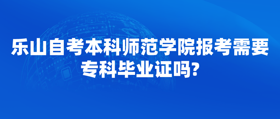 乐山自考本科师范学院报考需要专科毕业证吗?(图1)