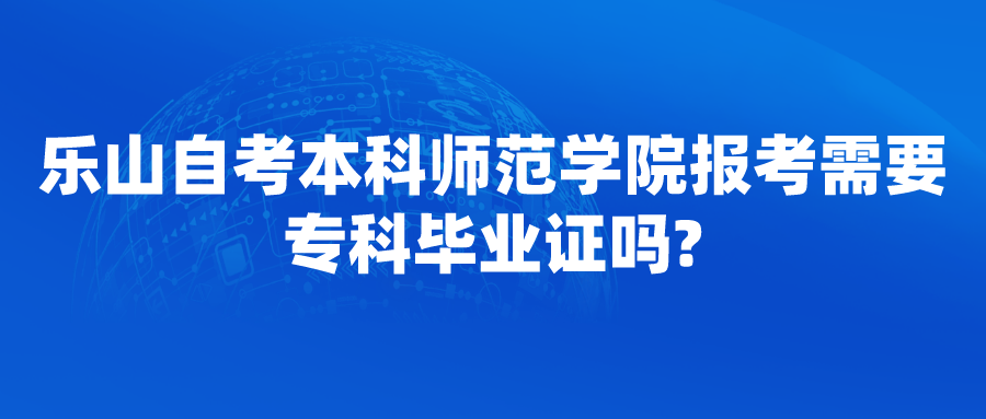 乐山自考本科师范学院报考需要专科毕业证吗?