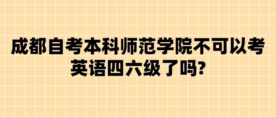 成都自考本科师范学院不可以考英语四六级了吗?(图1)